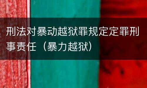 刑法对暴动越狱罪规定定罪刑事责任（暴力越狱）