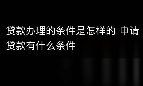 贷款办理的条件是怎样的 申请贷款有什么条件
