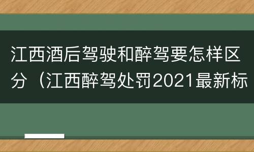 江西酒后驾驶和醉驾要怎样区分（江西醉驾处罚2021最新标准）