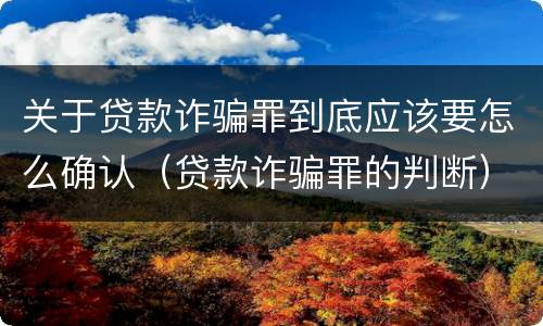 关于贷款诈骗罪到底应该要怎么确认（贷款诈骗罪的判断）