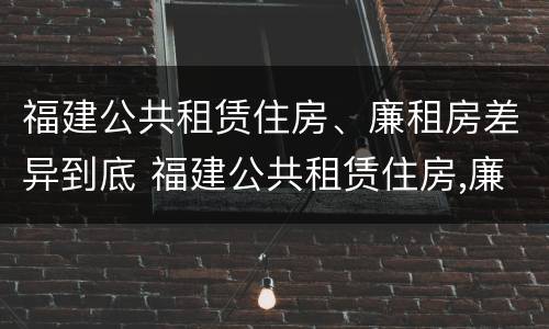 福建公共租赁住房、廉租房差异到底 福建公共租赁住房,廉租房差异到底有多大