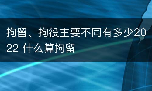 拘留、拘役主要不同有多少2022 什么算拘留