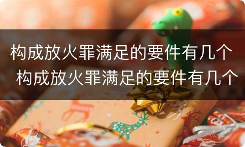 构成放火罪满足的要件有几个 构成放火罪满足的要件有几个条件