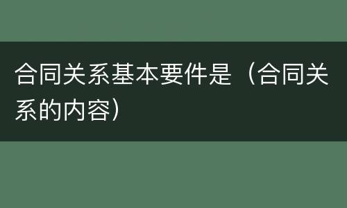 合同关系基本要件是（合同关系的内容）