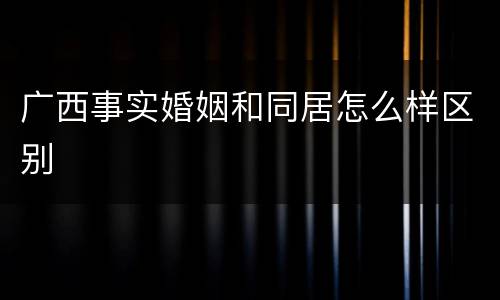 广西事实婚姻和同居怎么样区别