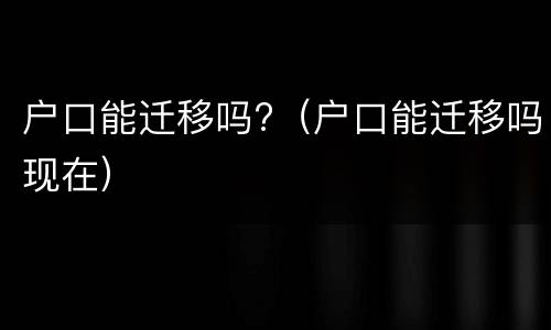 户口能迁移吗?（户口能迁移吗现在）