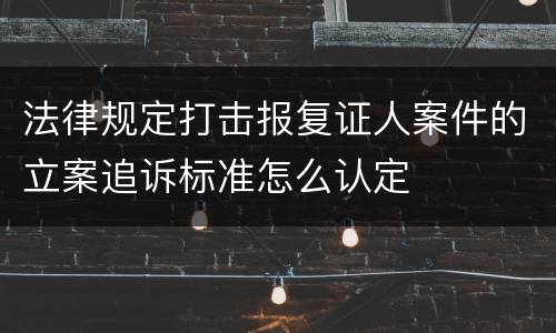 法律规定打击报复证人案件的立案追诉标准怎么认定