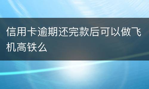 信用卡逾期还完款后可以做飞机高铁么