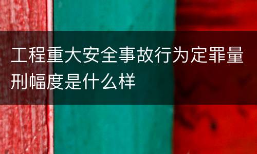 工程重大安全事故行为定罪量刑幅度是什么样