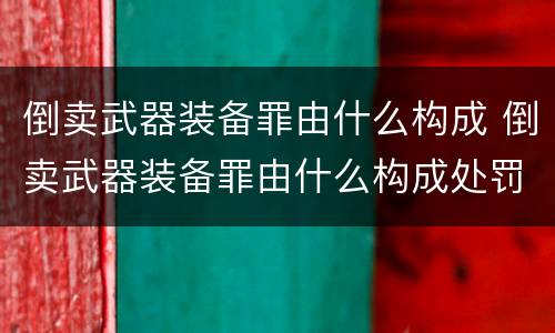 倒卖武器装备罪由什么构成 倒卖武器装备罪由什么构成处罚