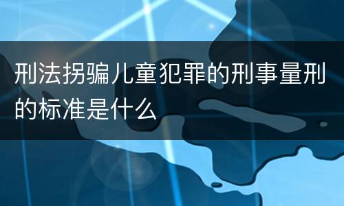 刑法拐骗儿童犯罪的刑事量刑的标准是什么