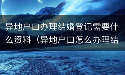 异地户口办理结婚登记需要什么资料（异地户口怎么办理结婚登记）