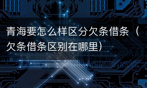 青海要怎么样区分欠条借条（欠条借条区别在哪里）