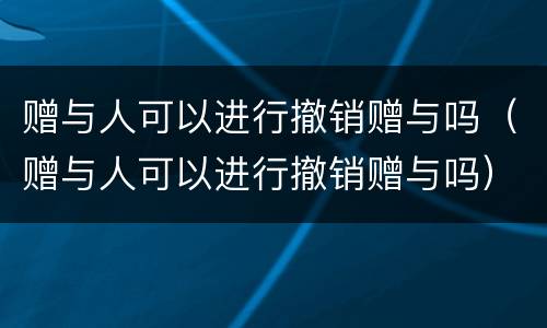 赠与人可以进行撤销赠与吗（赠与人可以进行撤销赠与吗）