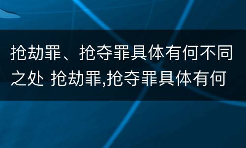 抢劫罪、抢夺罪具体有何不同之处 抢劫罪,抢夺罪具体有何不同之处和危害