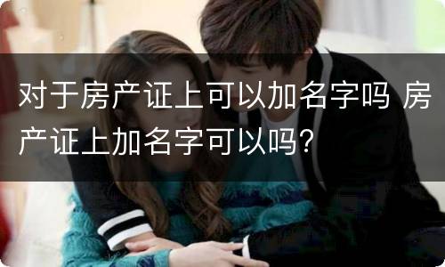对于房产证上可以加名字吗 房产证上加名字可以吗?