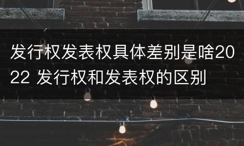 发行权发表权具体差别是啥2022 发行权和发表权的区别