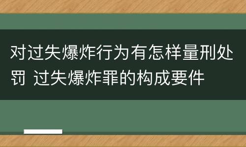 对过失爆炸行为有怎样量刑处罚 过失爆炸罪的构成要件