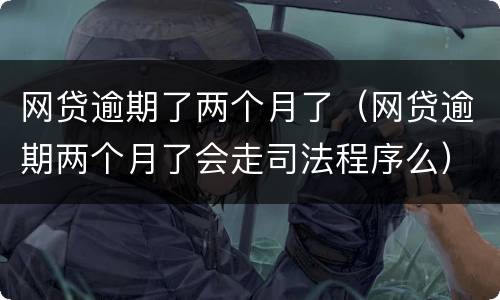 网贷逾期了两个月了（网贷逾期两个月了会走司法程序么）