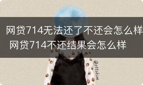 网贷714无法还了不还会怎么样 网贷714不还结果会怎么样