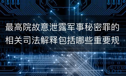 最高院故意泄露军事秘密罪的相关司法解释包括哪些重要规定