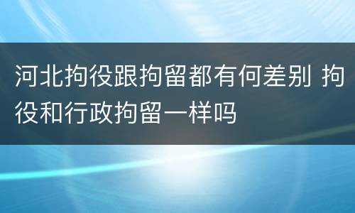 河北拘役跟拘留都有何差别 拘役和行政拘留一样吗