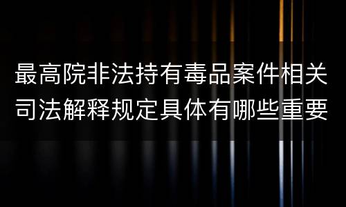最高院非法持有毒品案件相关司法解释规定具体有哪些重要内容