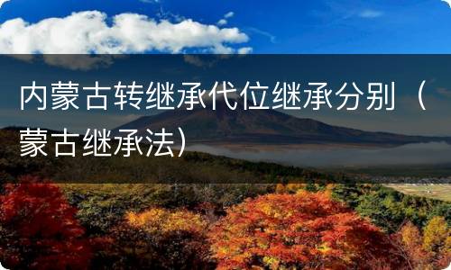 内蒙古转继承代位继承分别（蒙古继承法）