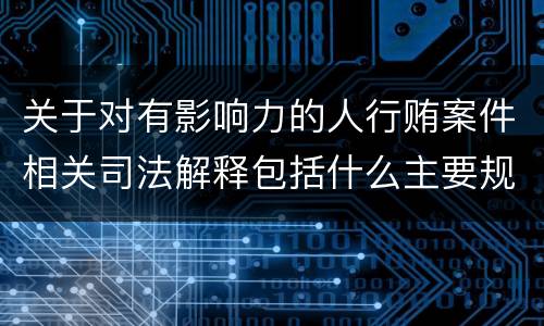 关于对有影响力的人行贿案件相关司法解释包括什么主要规定