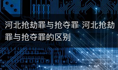 河北抢劫罪与抢夺罪 河北抢劫罪与抢夺罪的区别