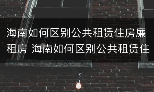 海南如何区别公共租赁住房廉租房 海南如何区别公共租赁住房廉租房呢