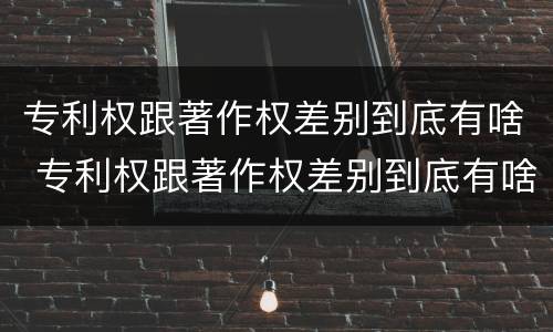 专利权跟著作权差别到底有啥 专利权跟著作权差别到底有啥区别