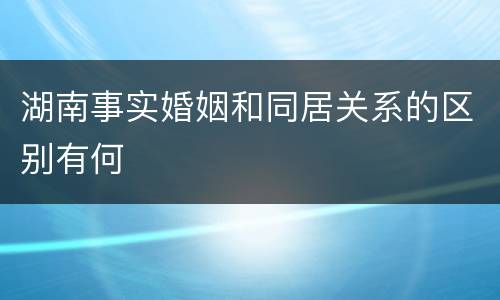 湖南事实婚姻和同居关系的区别有何