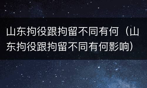 山东拘役跟拘留不同有何（山东拘役跟拘留不同有何影响）