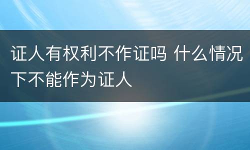 证人有权利不作证吗 什么情况下不能作为证人