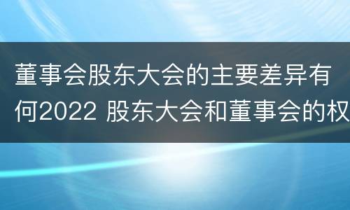 董事会股东大会的主要差异有何2022 股东大会和董事会的权力边界