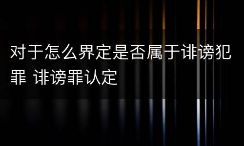 对于怎么界定是否属于诽谤犯罪 诽谤罪认定