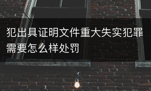 犯出具证明文件重大失实犯罪需要怎么样处罚