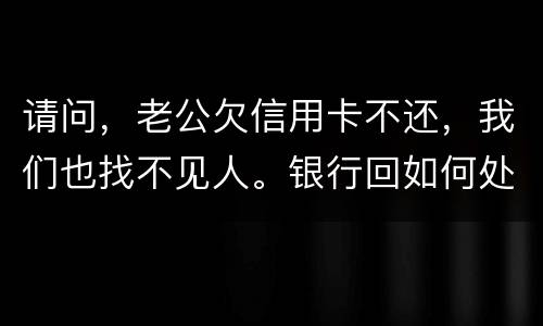 请问，老公欠信用卡不还，我们也找不见人。银行回如何处理？会影响孩子吗