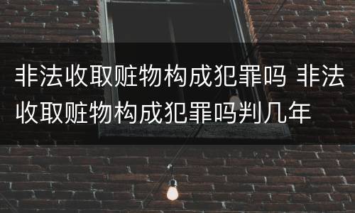 非法收取赃物构成犯罪吗 非法收取赃物构成犯罪吗判几年