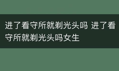 进了看守所就剃光头吗 进了看守所就剃光头吗女生
