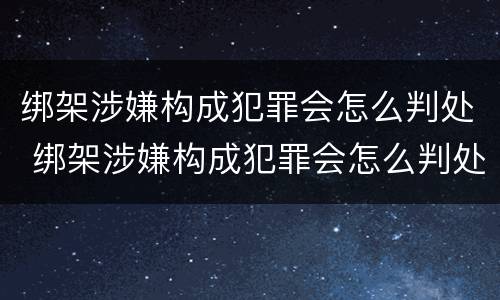 绑架涉嫌构成犯罪会怎么判处 绑架涉嫌构成犯罪会怎么判处呢