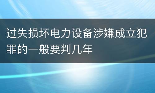 过失损坏电力设备涉嫌成立犯罪的一般要判几年