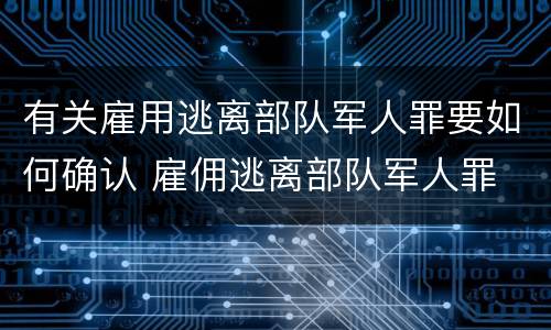 有关雇用逃离部队军人罪要如何确认 雇佣逃离部队军人罪