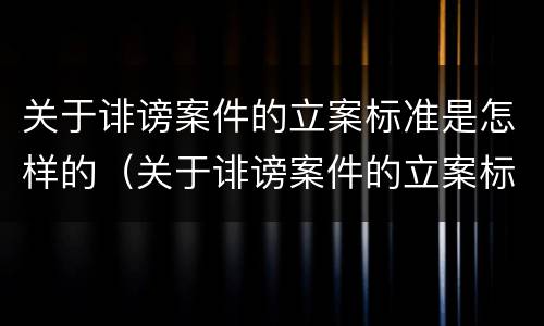 关于诽谤案件的立案标准是怎样的（关于诽谤案件的立案标准是怎样的呢）