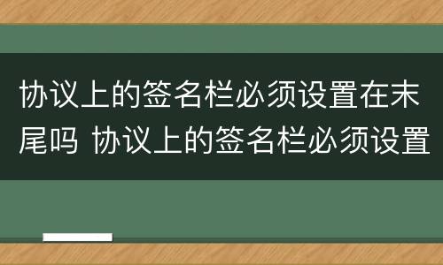 协议上的签名栏必须设置在末尾吗 协议上的签名栏必须设置在末尾吗