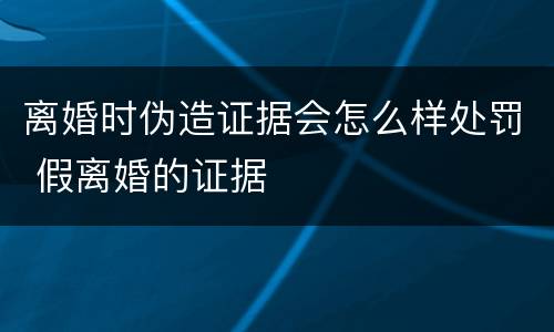 离婚时伪造证据会怎么样处罚 假离婚的证据