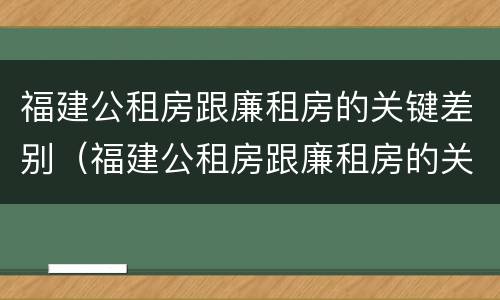 福建公租房跟廉租房的关键差别（福建公租房跟廉租房的关键差别是什么）