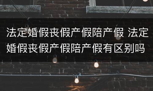 法定婚假丧假产假陪产假 法定婚假丧假产假陪产假有区别吗