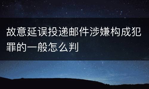 故意延误投递邮件涉嫌构成犯罪的一般怎么判